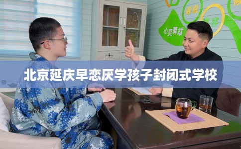 北京延庆早恋厌学孩子封闭式学校