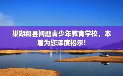 巢湖和县问题青少年教育学校，本篇为您深度揭示!