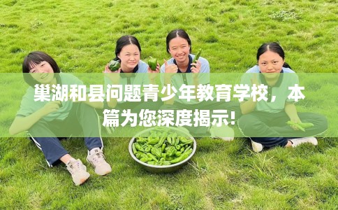 巢湖和县问题青少年教育学校，本篇为您深度揭示!