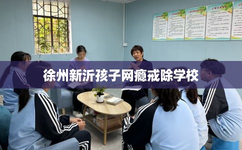 徐州新沂孩子网瘾戒除学校