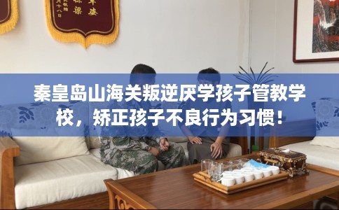秦皇岛山海关叛逆厌学孩子管教学校，矫正孩子不良行为习惯！