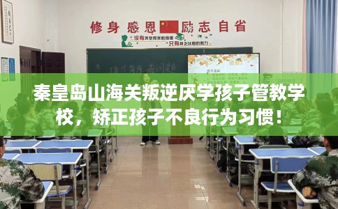 秦皇岛山海关叛逆厌学孩子管教学校，矫正孩子不良行为习惯！