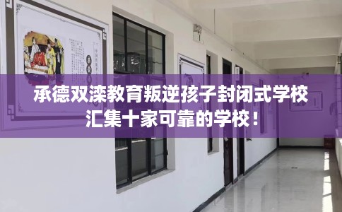 承德双滦教育叛逆孩子封闭式学校汇集十家可靠的学校！