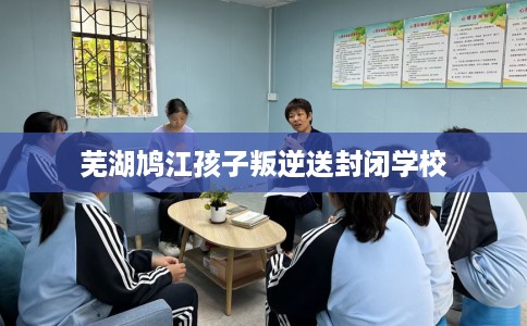 芜湖鸠江孩子叛逆送封闭学校