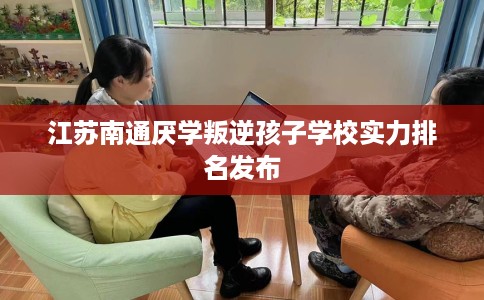 江苏南通厌学叛逆孩子学校实力排名发布