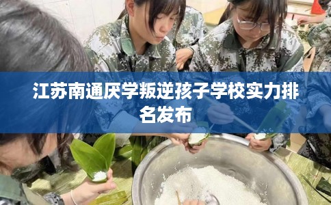 江苏南通厌学叛逆孩子学校实力排名发布