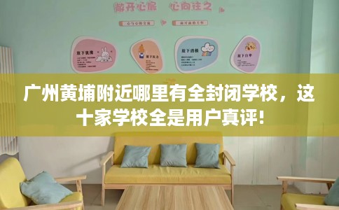 广州黄埔附近哪里有全封闭学校，这十家学校全是用户真评!