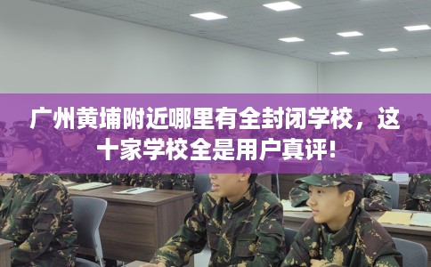 广州黄埔附近哪里有全封闭学校，这十家学校全是用户真评!