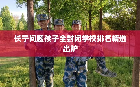 长宁问题孩子全封闭学校排名精选出炉