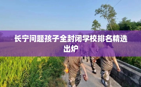 长宁问题孩子全封闭学校排名精选出炉