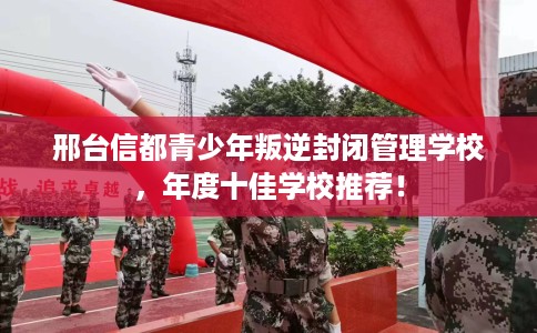 邢台信都青少年叛逆封闭管理学校，年度十佳学校推荐！