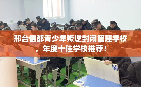 邢台信都青少年叛逆封闭管理学校，年度十佳学校推荐！