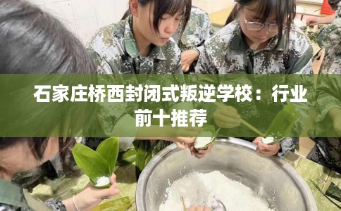 石家庄桥西封闭式叛逆学校：行业前十推荐
