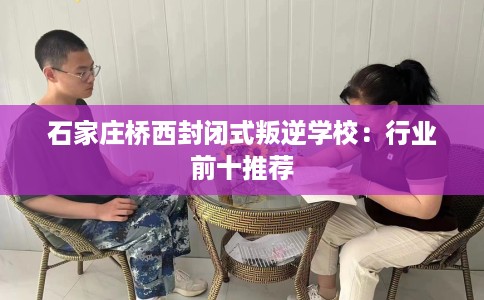 石家庄桥西封闭式叛逆学校：行业前十推荐