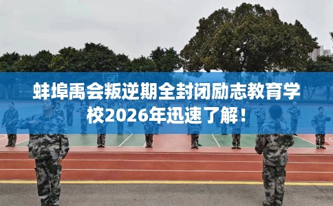 蚌埠禹会叛逆期全封闭励志教育学校2026年迅速了解！