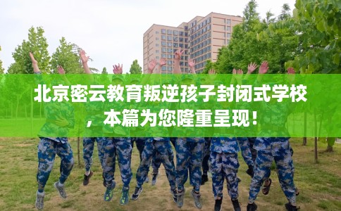 北京密云教育叛逆孩子封闭式学校，本篇为您隆重呈现！