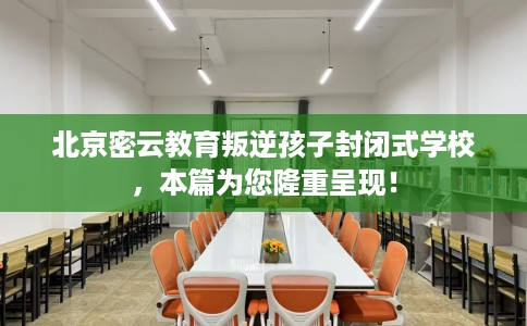 北京密云教育叛逆孩子封闭式学校，本篇为您隆重呈现！