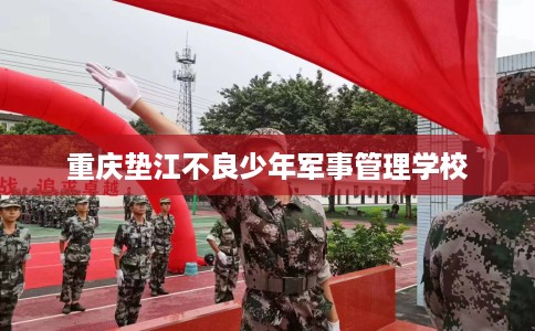 重庆垫江不良少年军事管理学校