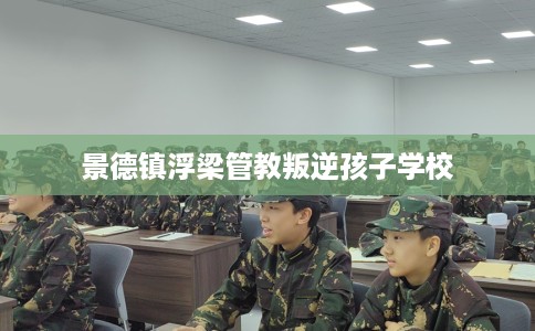 景德镇浮梁管教叛逆孩子学校