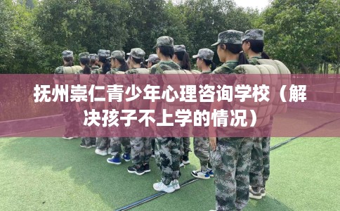 抚州崇仁青少年心理咨询学校（解决孩子不上学的情况）