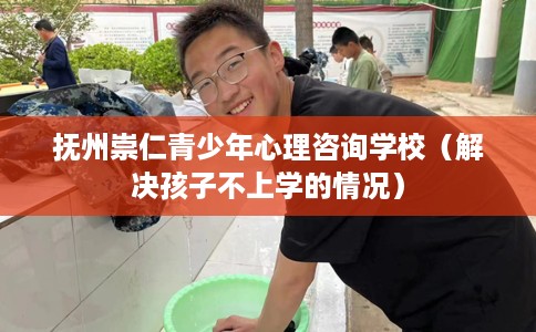 抚州崇仁青少年心理咨询学校（解决孩子不上学的情况）