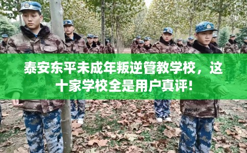 泰安东平未成年叛逆管教学校，这十家学校全是用户真评!