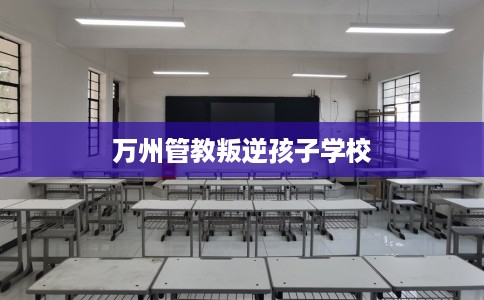 万州管教叛逆孩子学校