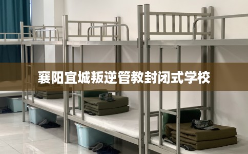 襄阳宜城叛逆管教封闭式学校