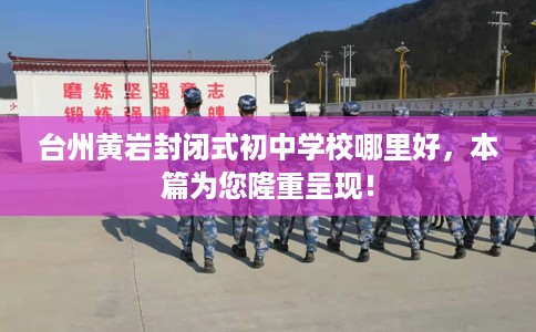 台州黄岩封闭式初中学校哪里好，本篇为您隆重呈现！