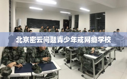 北京密云问题青少年戒网瘾学校