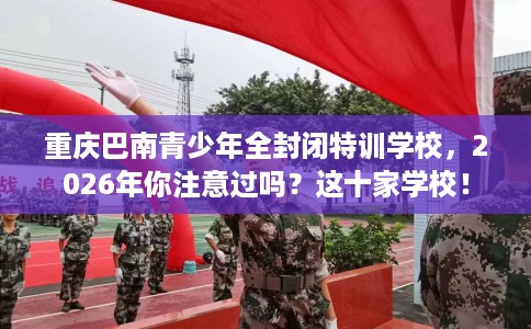 重庆巴南青少年全封闭特训学校，2026年你注意过吗？这十家学校！