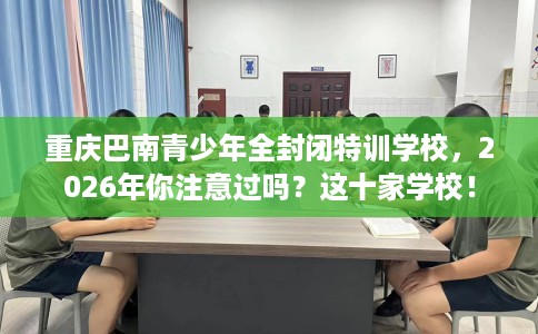 重庆巴南青少年全封闭特训学校，2026年你注意过吗？这十家学校！