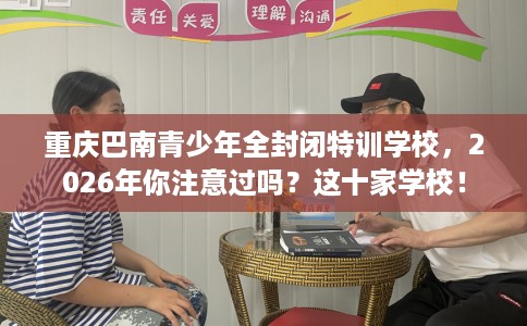 重庆巴南青少年全封闭特训学校，2026年你注意过吗？这十家学校！