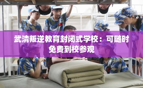 武清叛逆教育封闭式学校：可随时免费到校参观