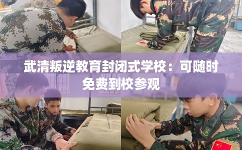 武清叛逆教育封闭式学校：可随时免费到校参观
