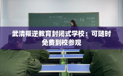 武清叛逆教育封闭式学校：可随时免费到校参观