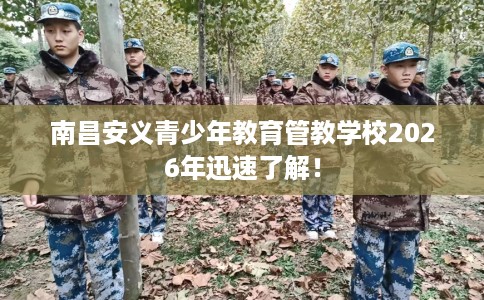 南昌安义青少年教育管教学校2026年迅速了解！