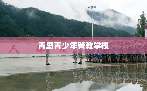 青岛青少年管教学校