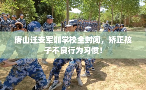 唐山迁安军训学校全封闭，矫正孩子不良行为习惯！