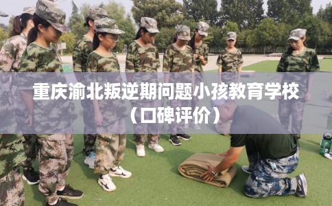 重庆渝北叛逆期问题小孩教育学校（口碑评价）