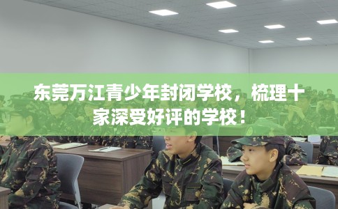 东莞万江青少年封闭学校，梳理十家深受好评的学校！