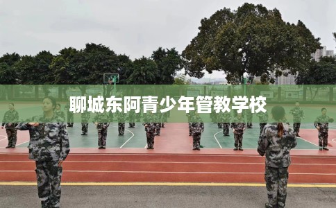 聊城东阿青少年管教学校