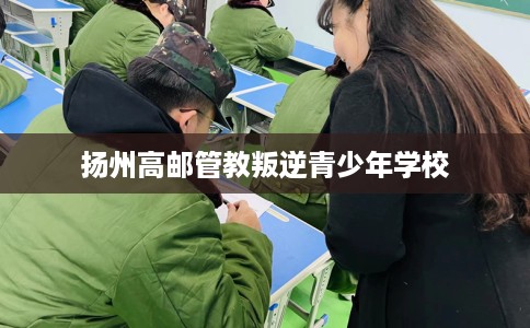 扬州高邮管教叛逆青少年学校