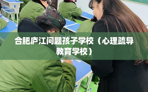 合肥庐江问题孩子学校（心理疏导教育学校）