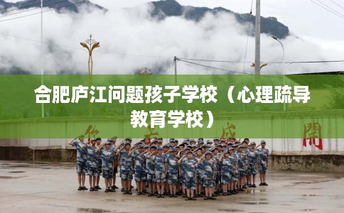 合肥庐江问题孩子学校（心理疏导教育学校）
