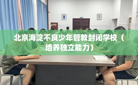 北京海淀不良少年管教封闭学校（培养独立能力）