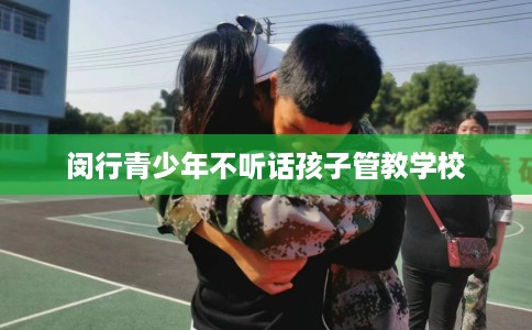 闵行青少年不听话孩子管教学校