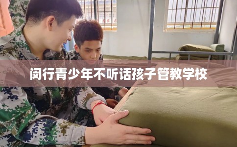 闵行青少年不听话孩子管教学校