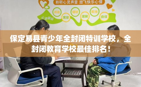 保定易县青少年全封闭特训学校，全封闭教育学校最佳排名！