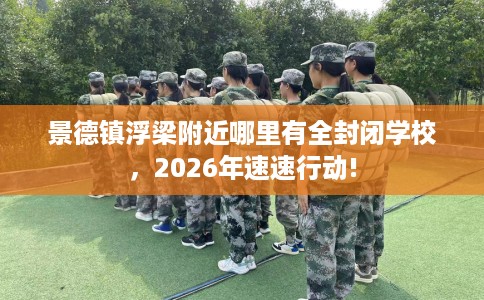 景德镇浮梁附近哪里有全封闭学校，2026年速速行动!